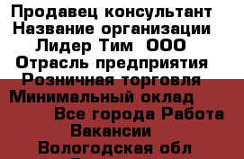 Продавец-консультант › Название организации ­ Лидер Тим, ООО › Отрасль предприятия ­ Розничная торговля › Минимальный оклад ­ 140 000 - Все города Работа » Вакансии   . Вологодская обл.,Вологда г.